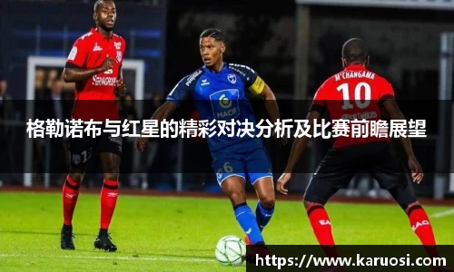 格勒诺布与红星的精彩对决分析及比赛前瞻展望