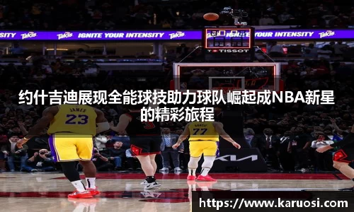 约什吉迪展现全能球技助力球队崛起成NBA新星的精彩旅程