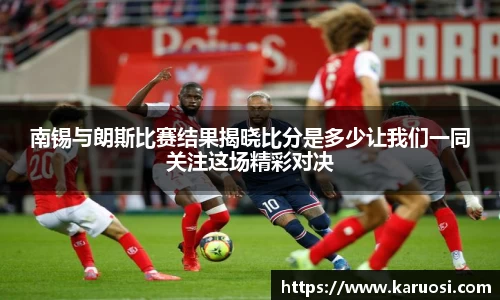 beats365南锡与朗斯比赛结果揭晓比分是多少让我们一同关注这场精彩对决